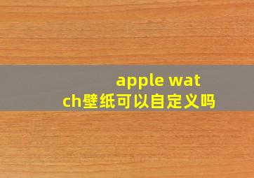 apple watch壁纸可以自定义吗